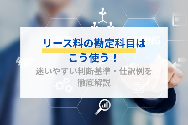 リース料の勘定科目はこう使う！迷いやすい判断基準・仕訳例を徹底解説
