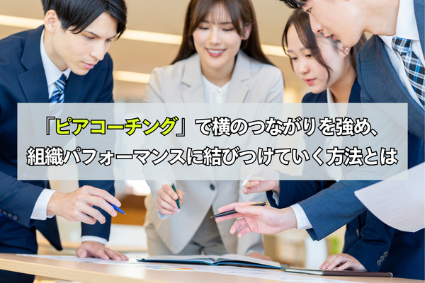 「ピアコーチング」で横のつながりを強め、組織パフォーマンスに結びつけていく方法とは