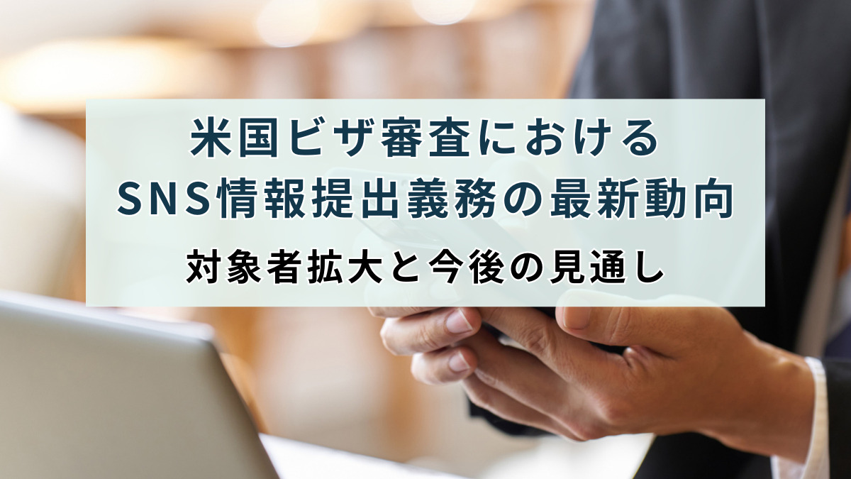 米国ビザ審査におけるSNS情報提出義務の最新動向：対象者拡大と今後の見通し