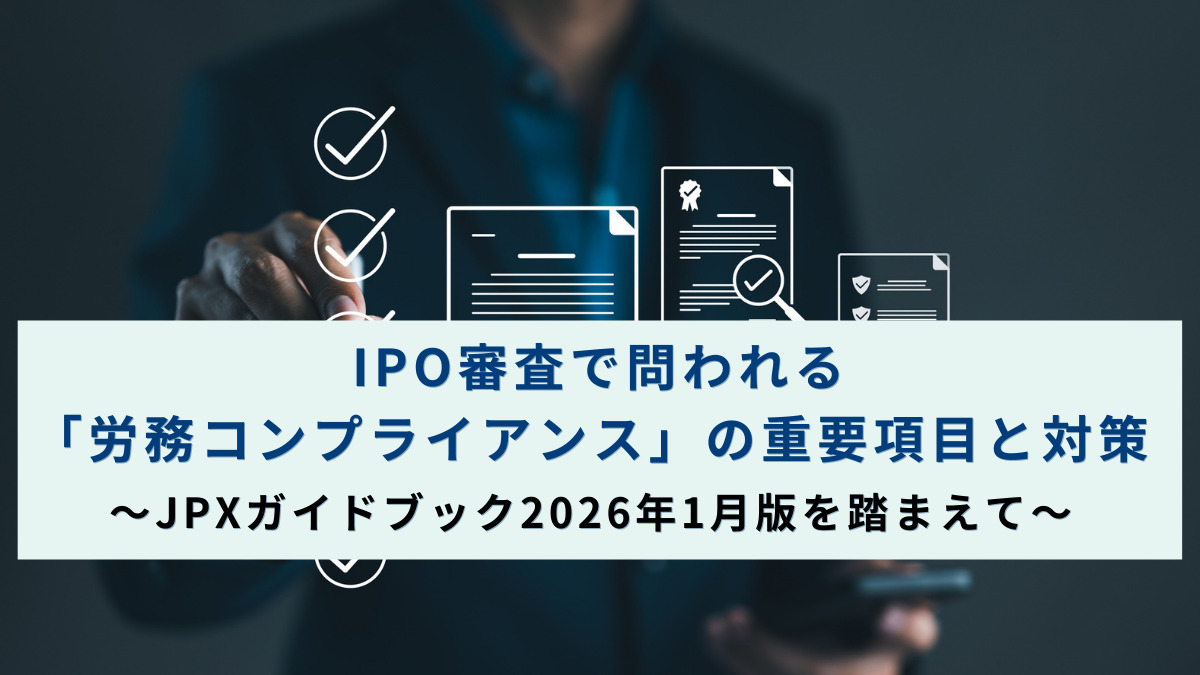 IPO審査で問われる「労務コンプライアンス」の重要項目と対策～JPXガイドブック2026年1月版を踏まえて～