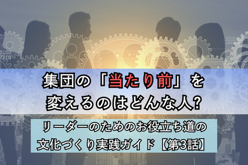 集団の「当たり前」を変えるのはどんな人?／リーダーのためのお役立ち道の文化づくり実践ガイド【第3話】