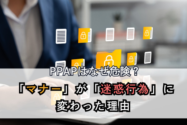 PPAPはなぜ危険？「マナー」が「迷惑行為」に変わった理由