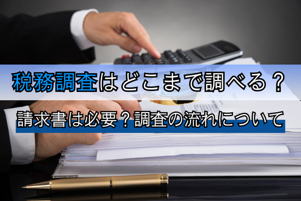 税務調査はどこまで調べる？請求書は必要？調査の流れについて