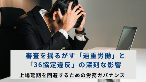 審査を揺るがす「過重労働」と「36協定違反」の深刻な影響：上場延期を回避するための労務ガバナンス