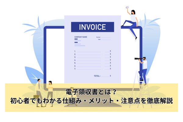 電子領収書とは？初心者でもわかる仕組み・メリット・注意点を徹底解説