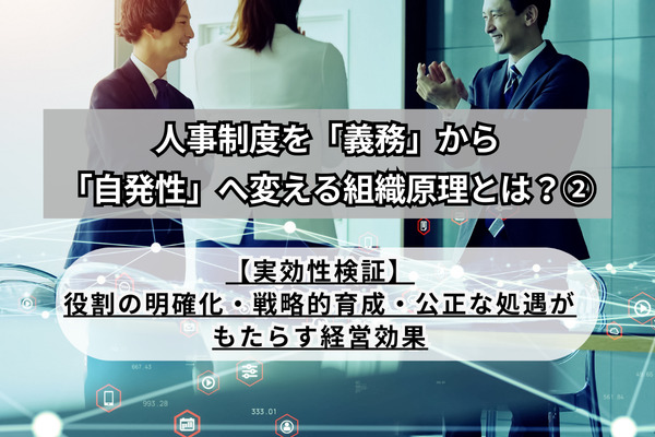 人事制度を「義務」から「自発性」へ変える組織原理とは？②〜【実効性検証】役割の明確化・戦略的育成・公正な処遇がもたらす経営効果〜