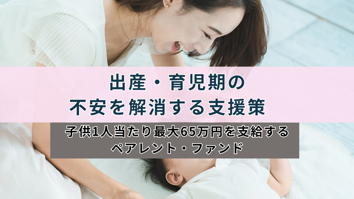 出産・育児期の不安を解消する支援策　子供1人当たり最大65万円を支給するペアレント・ファンド