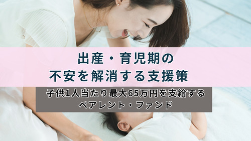 出産・育児期の不安を解消する支援策　子供1人当たり最大65万円を支給するペアレント・ファンド