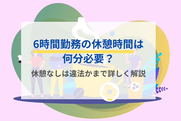 6時間勤務の休憩時間は何分必要？休憩なしは違法かまで詳しく解説