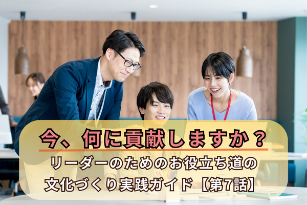 今、何に貢献しますか？／リーダーのためのお役立ち道の文化づくり実践ガイド【第7話】
