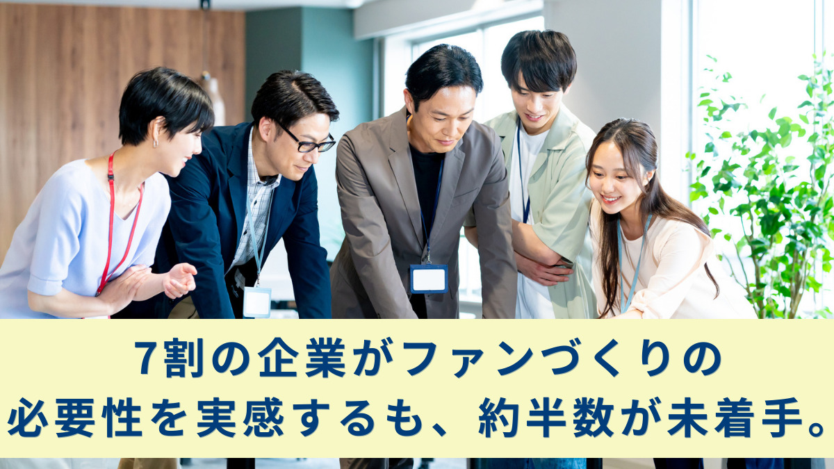 7割の企業がファンづくりの必要性を実感するも、約半数が未着手。