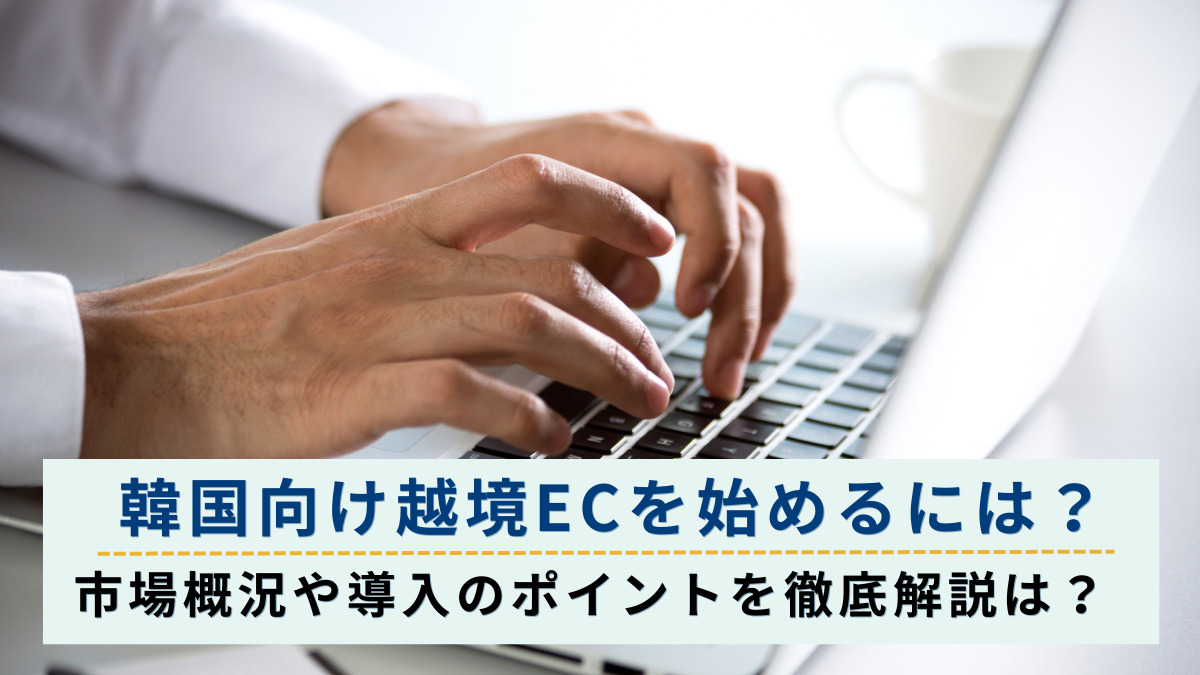 韓国向け越境ECを始めるには？市場概況や導入のポイントを徹底解説