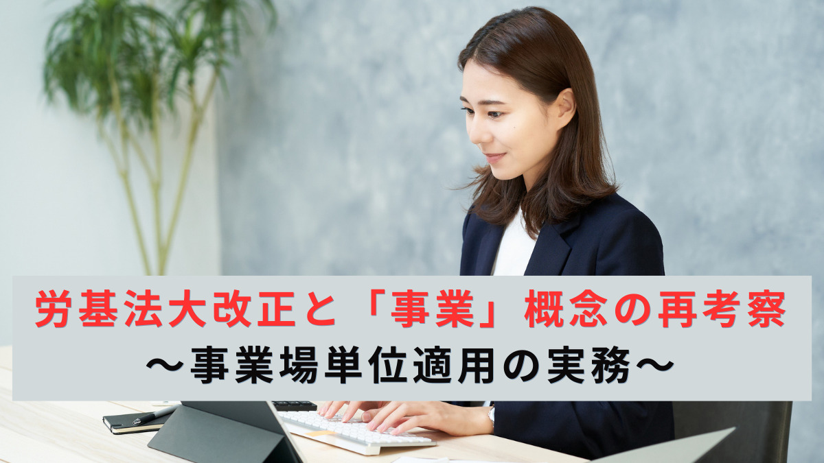 労基法大改正と「事業」概念の再考察 ～事業場単位適用の実務～