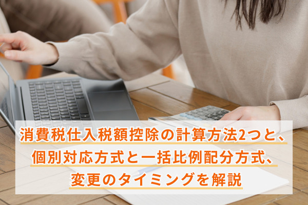 消費税仕入税額控除の計算方法2つと、個別対応方式と一括比例配分方式、変更のタイミングを解説