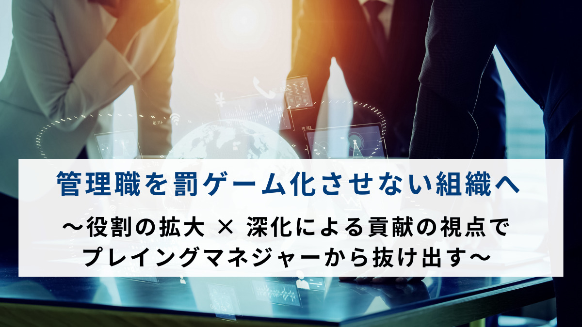 管理職を罰ゲーム化させない組織へ　～役割の拡大 × 深化による貢献の視点でプレイングマネジャーから抜け出す～