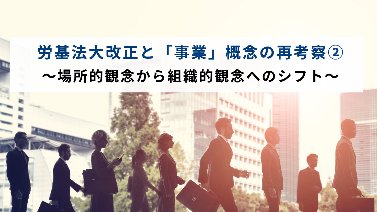 労基法大改正と「事業」概念の再考察② ～場所的観念から組織的観念へのシフト～