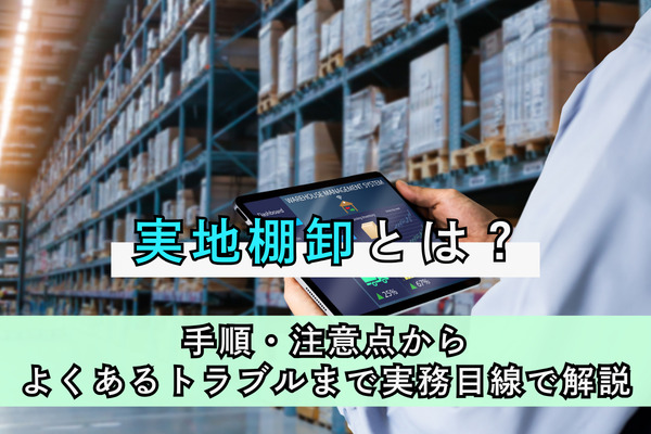 実地棚卸とは？手順・注意点からよくあるトラブルまで実務目線で解説