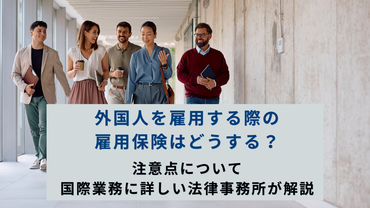 外国人を雇用する際の雇用保険はどうする？注意点について国際業務に詳しい法律事務所が解説