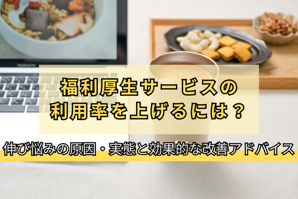 福利厚生サービスの利用率を上げるには？伸び悩みの原因・実態と効果的な改善アドバイス