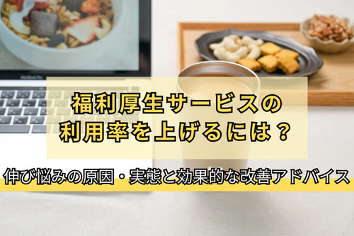 福利厚生サービスの利用率を上げるには？伸び悩みの原因・実態と効果的な改善アドバイス