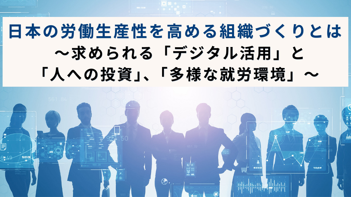 日本の労働生産性を高める組織づくりとは～求められる「デジタル活用」と「人への投資」、「多様な就労環境」～