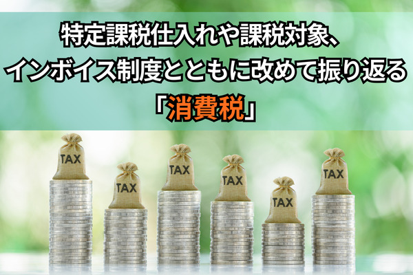 特定課税仕入れや課税対象、インボイス制度とともに改めて振り返る「消費税」