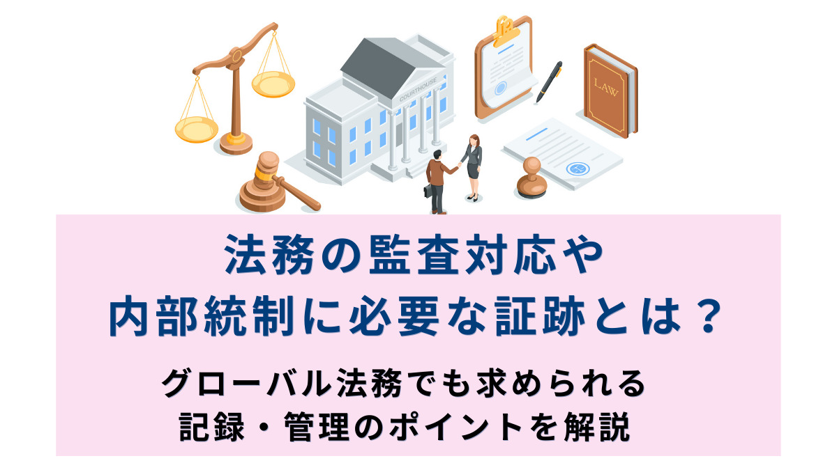 法務の監査対応や内部統制に必要な証跡とは？ グローバル法務でも求められる記録・管理のポイントを解説