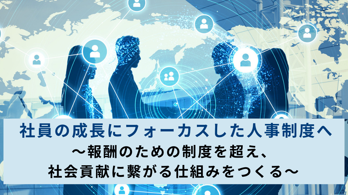 社員の成長にフォーカスした人事制度へ　～報酬のための制度を超え、社会貢献に繫がる仕組みをつくる～