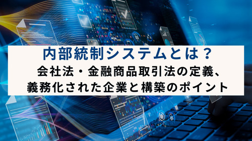 内部統制システムとは？会社法・金融商品取引法の定義、義務化された企業と構築のポイント