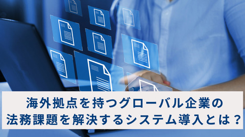 海外拠点を持つグローバル企業の法務課題を解決するシステム導入とは？
