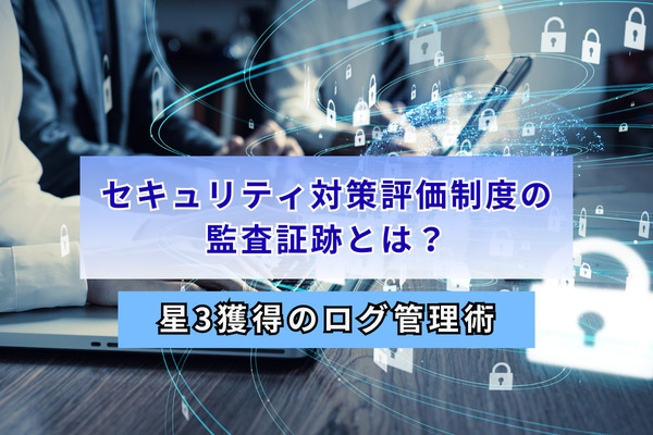 セキュリティ対策評価制度の監査証跡とは？星3獲得のログ管理術