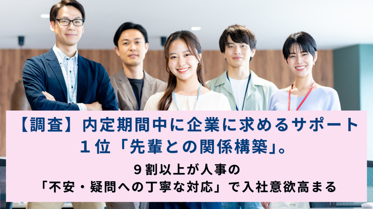 【調査】内定期間中に企業に求めるサポート１位「先輩との関係構築」。９割以上が人事の「不安・疑問への丁寧な対応」で入社意欲高まる