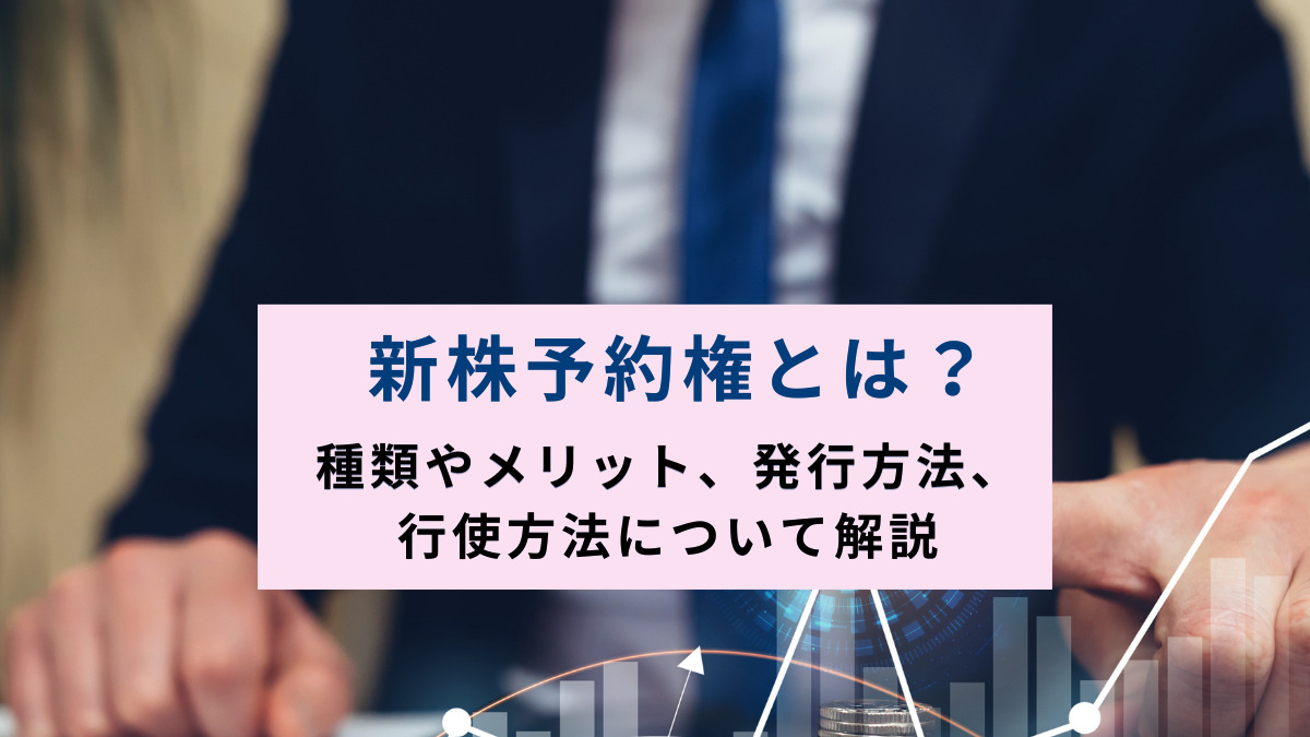新株予約権とは？種類やメリット、発行方法、行使方法について解説