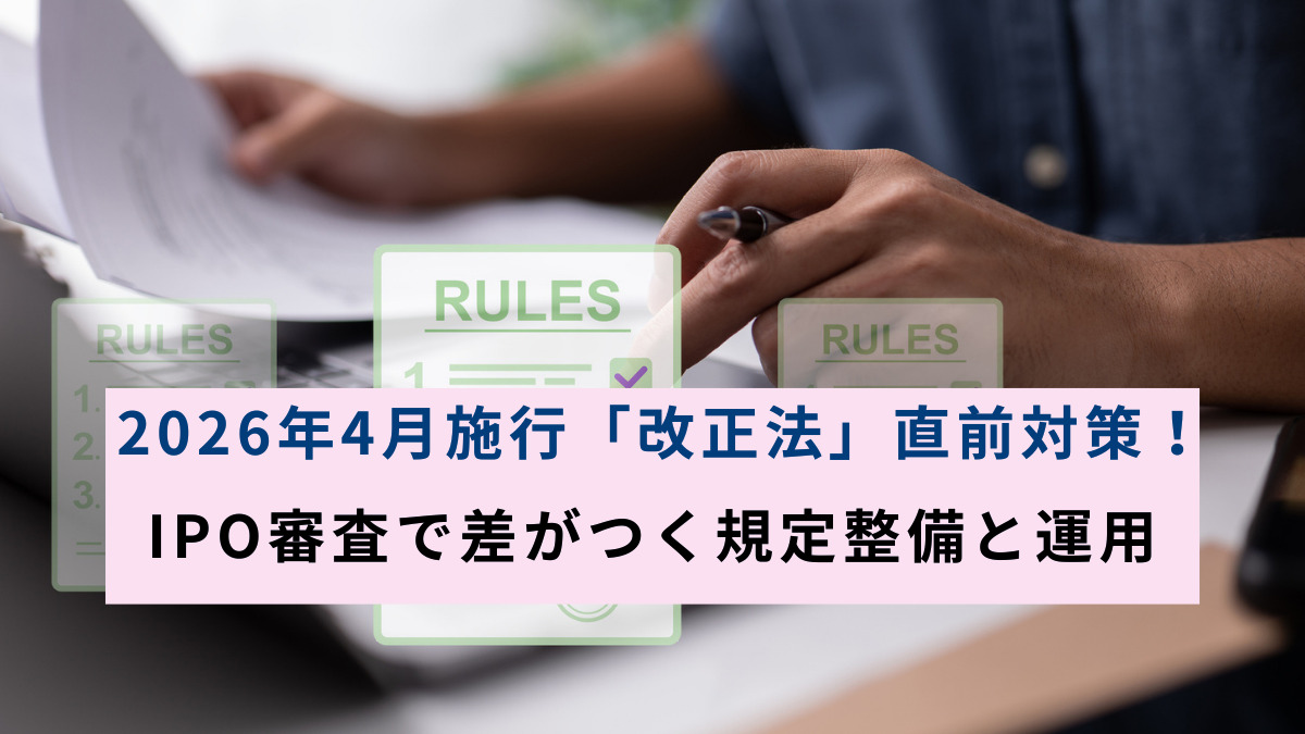2026年4月施行「改正法」直前対策！IPO審査で差がつく規定整備と運用