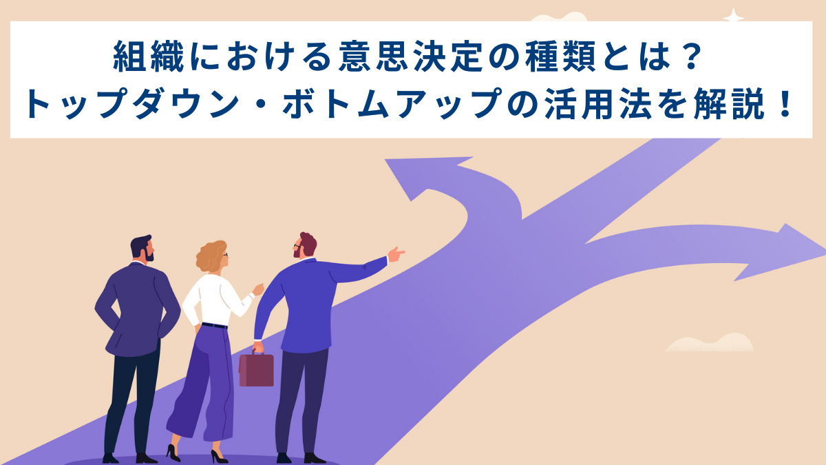 組織における意思決定の種類とは？ トップダウン・ボトムアップの活用法を解説！