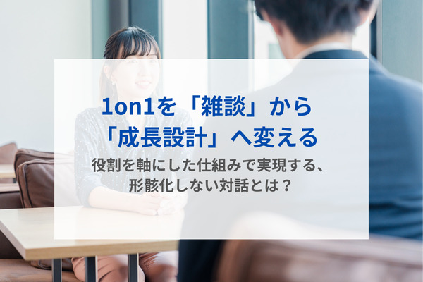 1on1を「雑談」から「成長設計」へ変える――役割を軸にした仕組みで実現する、形骸化しない対話とは？