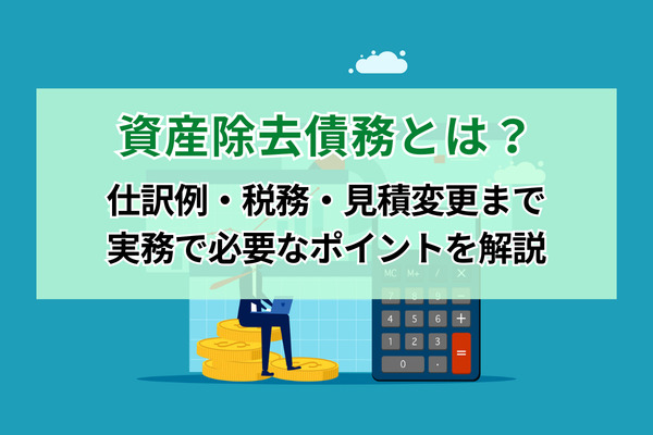 資産除去債務とは？仕訳例・税務・見積変更まで実務で必要なポイントを解説