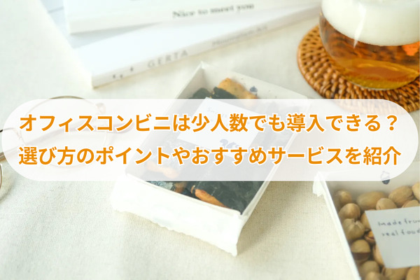 オフィスコンビニは少人数でも導入できる？選び方のポイントやおすすめサービスを紹介