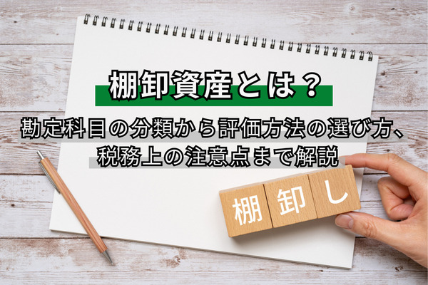 棚卸資産とは？勘定科目の分類から評価方法の選び方、税務上の注意点まで解説