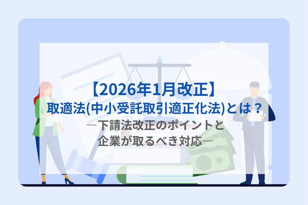 【2026年1月改正】 取適法(中小受託取引適正化法)とは？ ―下請法改正のポイントと企業が取るべき対応―