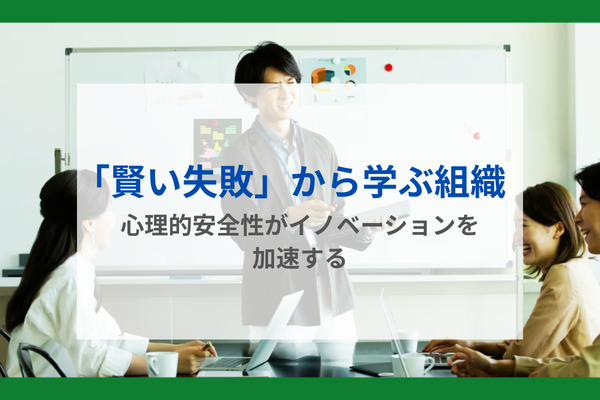 「賢い失敗」から学ぶ組織 ― 心理的安全性がイノベーションを加速する