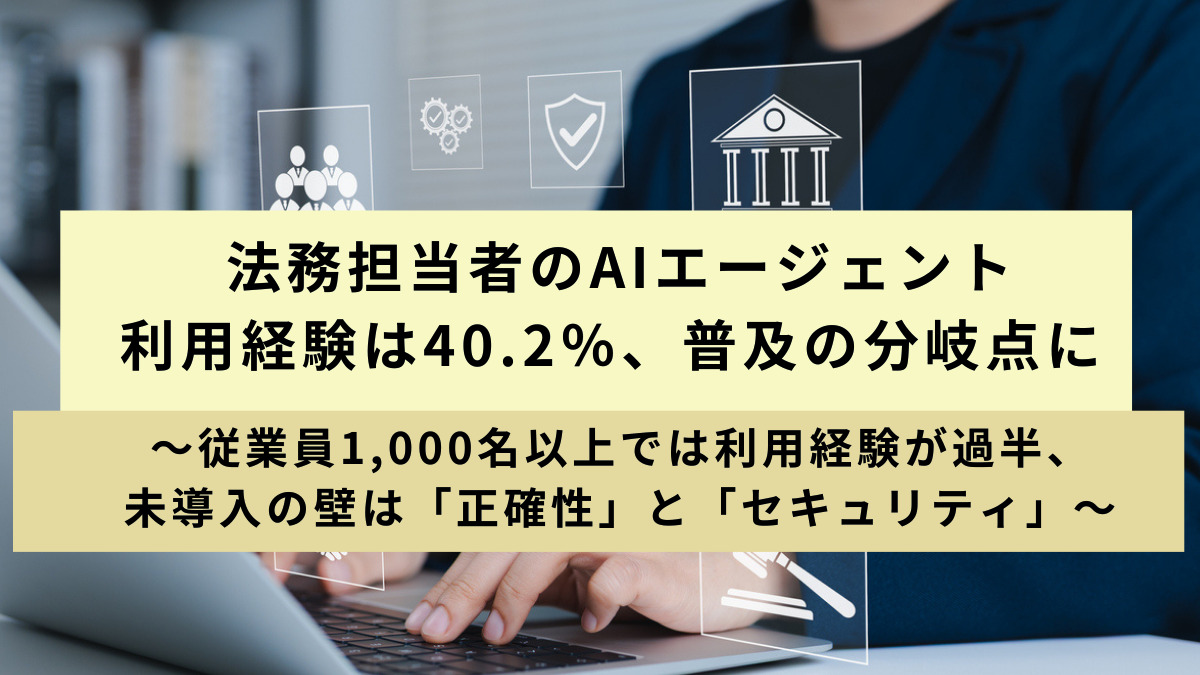 法務担当者のAIエージェント利用経験は40.2％、普及の分岐点に～従業員1,000名以上では利用経験が過半、未導入の壁は「正確性」と「セキュリティ」～