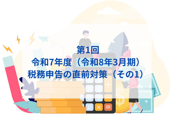 令和7年度（令和8年3月期）税務申告の直前対策　第1回　令和7年度（令和8年3月期）税務申告の直前対策（その1）