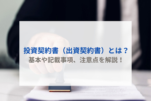 投資契約書（出資契約書）とは？基本や記載事項、注意点を解説！