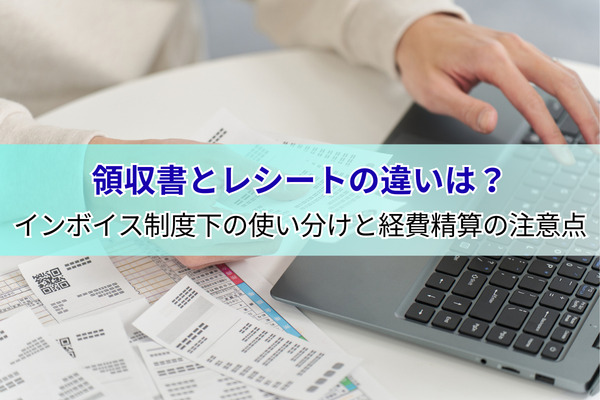 領収書とレシートの違いは？インボイス制度下の使い分けと経費精算の注意点