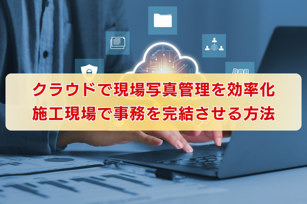 クラウドで現場写真管理を効率化｜施工現場で事務を完結させる方法