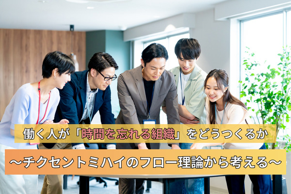 働く人が「時間を忘れる組織」をどうつくるか～チクセントミハイのフロー理論から考える～　