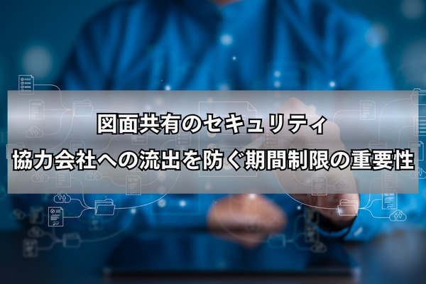 図面共有のセキュリティ｜協力会社への流出を防ぐ期間制限の重要性