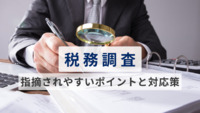 【税理士執筆】税務調査で指摘されやすいポイントと対応策を経理向けに解説