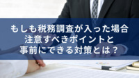 もしも税務調査が入った場合、注意すべきポイントと事前にできる対策とは？